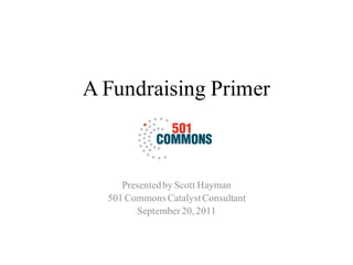 A Fundraising Primer



     Presented by Scott Hayman
  501 Commons Catalyst Consultant
        September 20, 2011
 