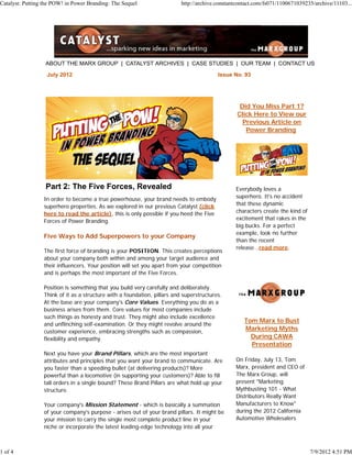 Catalyst: Putting the POW! in Power Branding: The Sequel                  http://archive.constantcontact.com/fs071/1100671039235/archive/11103...




                  ABOUT THE MARX GROUP | CATALYST ARCHIVES | CASE STUDIES | OUR TEAM | CONTACT US

                   July 2012                                                             Issue No. 93




                                                                                                  Did You Miss Part 1?
                                                                                                 Click Here to View our
                                                                                                   Previous Article on
                                                                                                    Power Branding




                  Part 2: The Five Forces, Revealed                                             Everybody loves a
                 In order to become a true powerhouse, your brand needs to embody               superhero. It's no accident
                 superhero properties. As we explored in our previous Catalyst (click           that these dynamic
                 here to read the article), this is only possible if you heed the Five          characters create the kind of
                 Forces of Power Branding.                                                      excitement that rakes in the
                                                                                                big bucks. For a perfect
                                                                                                example, look no further
                 Five Ways to Add Superpowers to your Company
                                                                                                than the recent
                                                                                                release...read more.
                 The first force of branding is your POSITION. This creates perceptions
                 about your company both within and among your target audience and
                 their influencers. Your position will set you apart from your competition
                 and is perhaps the most important of the Five Forces.

                 Position is something that you build very carefully and deliberately.
                 Think of it as a structure with a foundation, pillars and superstructures.
                 At the base are your company's Core Values. Everything you do as a
                 business arises from them. Core values for most companies include
                 such things as honesty and trust. They might also include excellence
                                                                                                    Tom Marx to Bust
                 and unflinching self-examination. Or they might revolve around the
                 customer experience, embracing strengths such as compassion,
                                                                                                    Marketing Myths
                 flexibility and empathy.                                                             During CAWA
                                                                                                      Presentation
                 Next you have your Brand Pillars, which are the most important
                 attributes and principles that you want your brand to communicate. Are         On Friday, July 13, Tom
                 you faster than a speeding bullet (at delivering products)? More               Marx, president and CEO of
                 powerful than a locomotive (in supporting your customers)? Able to fill        The Marx Group, will
                 tall orders in a single bound? These Brand Pillars are what hold up your       present "Marketing
                 structure.                                                                     Mythbusting 101 - What
                                                                                                Distributors Really Want
                 Your company's Mission Statement - which is basically a summation              Manufacturers to Know"
                 of your company's purpose - arises out of your brand pillars. It might be      during the 2012 California
                 your mission to carry the single most complete product line in your            Automotive Wholesalers
                 niche or incorporate the latest leading-edge technology into all your



1 of 4                                                                                                                          7/9/2012 4:51 PM
 