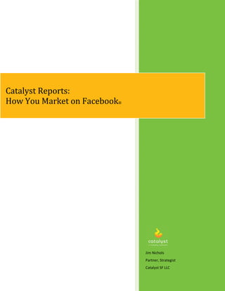 Catalyst Reports:
How You Market on Facebook®




                              Jim Nichols
                              Partner, Strategist
                              Catalyst SF LLC
 