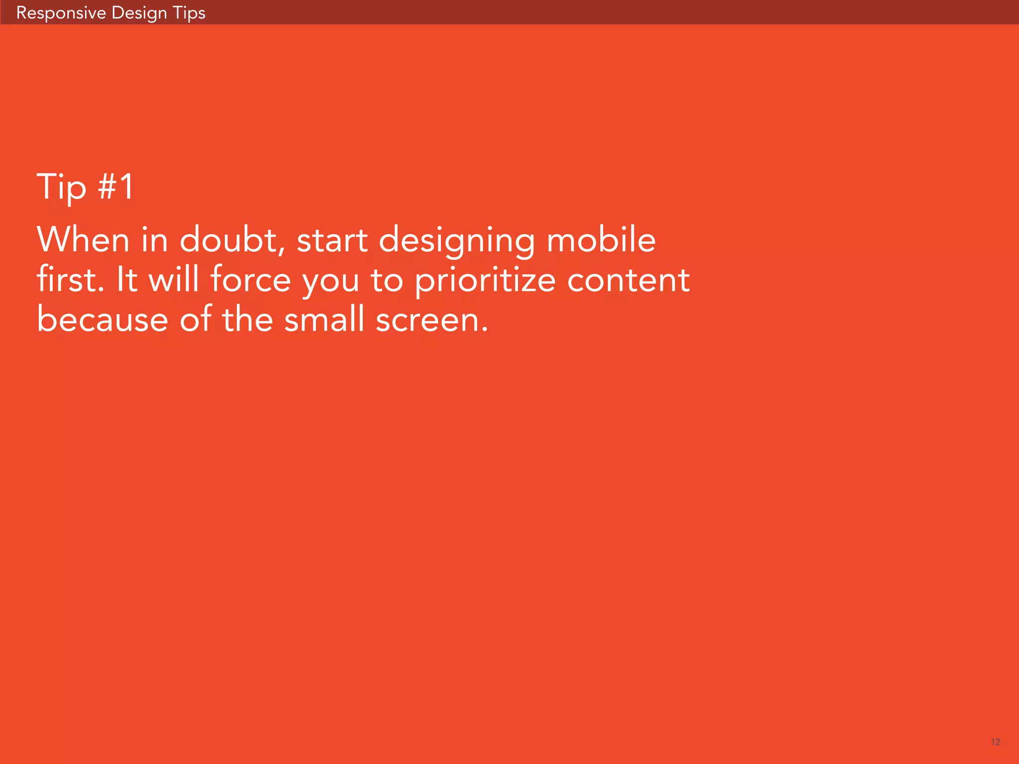 12 
Responsive Design Tips 
Tip #1 
When in doubt, start designing mobile 
first. It will force you to prioritize content 
because of the small screen. 
 