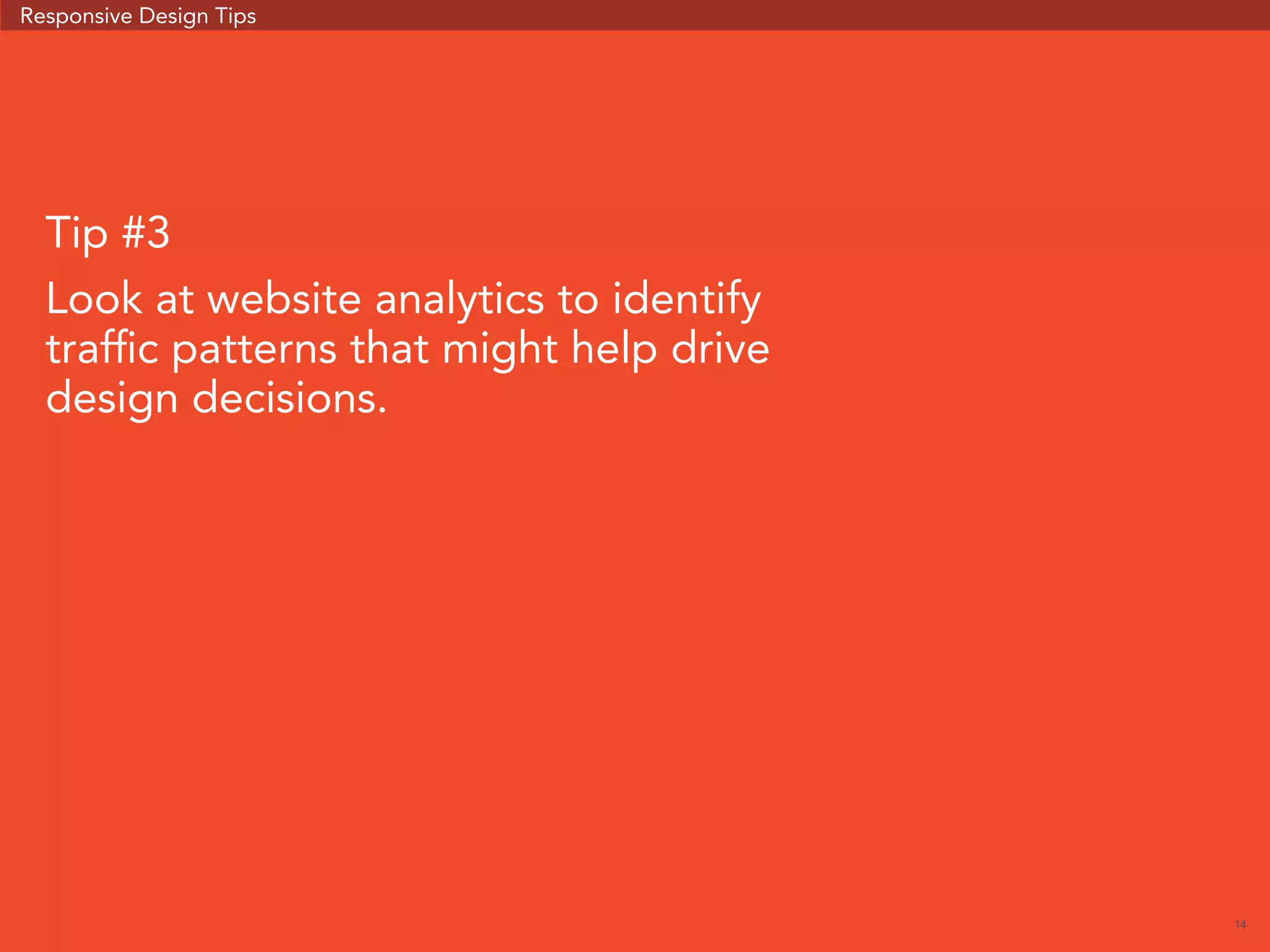 14 
Responsive Design Tips 
Tip #3 
Look at website analytics to identify 
traffic patterns that might help drive 
design decisions. 
 