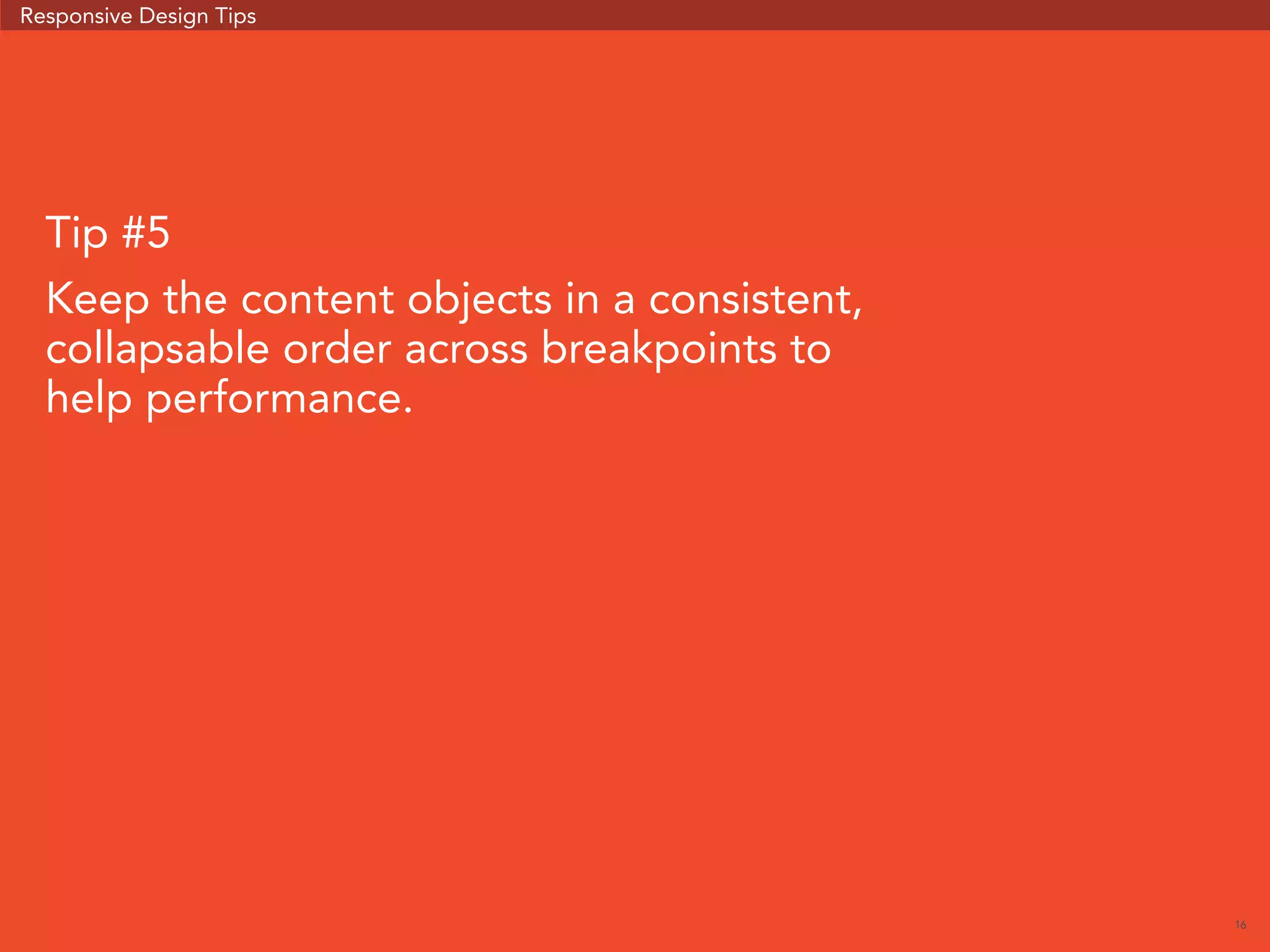16 
Responsive Design Tips 
Tip #5 
Keep the content objects in a consistent, 
collapsable order across breakpoints to 
help performance. 
 