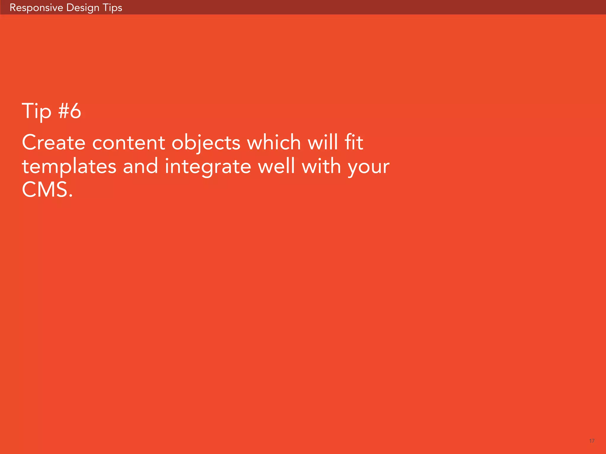 17 
Responsive Design Tips 
Tip #6 
Create content objects which will fit 
templates and integrate well with your 
CMS. 
 