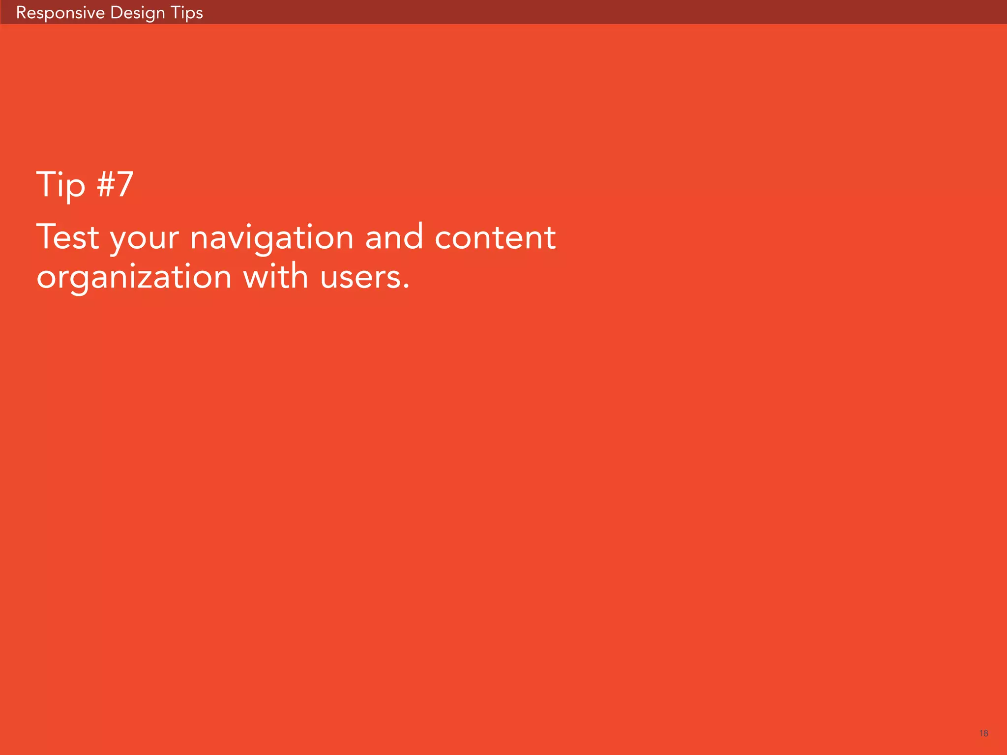 18 
Responsive Design Tips 
Tip #7 
Test your navigation and content 
organization with users. 
 