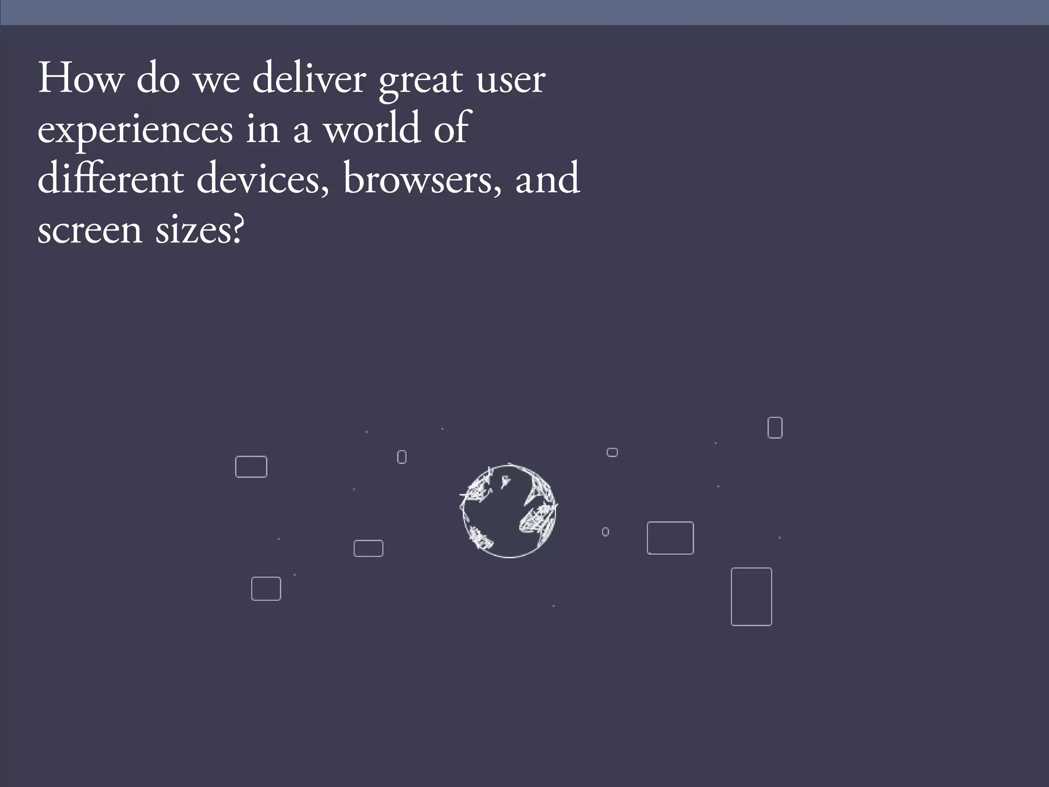 3 
How do we deliver great user 
experiences in a world of 
different devices, browsers, and 
screen sizes? 
 