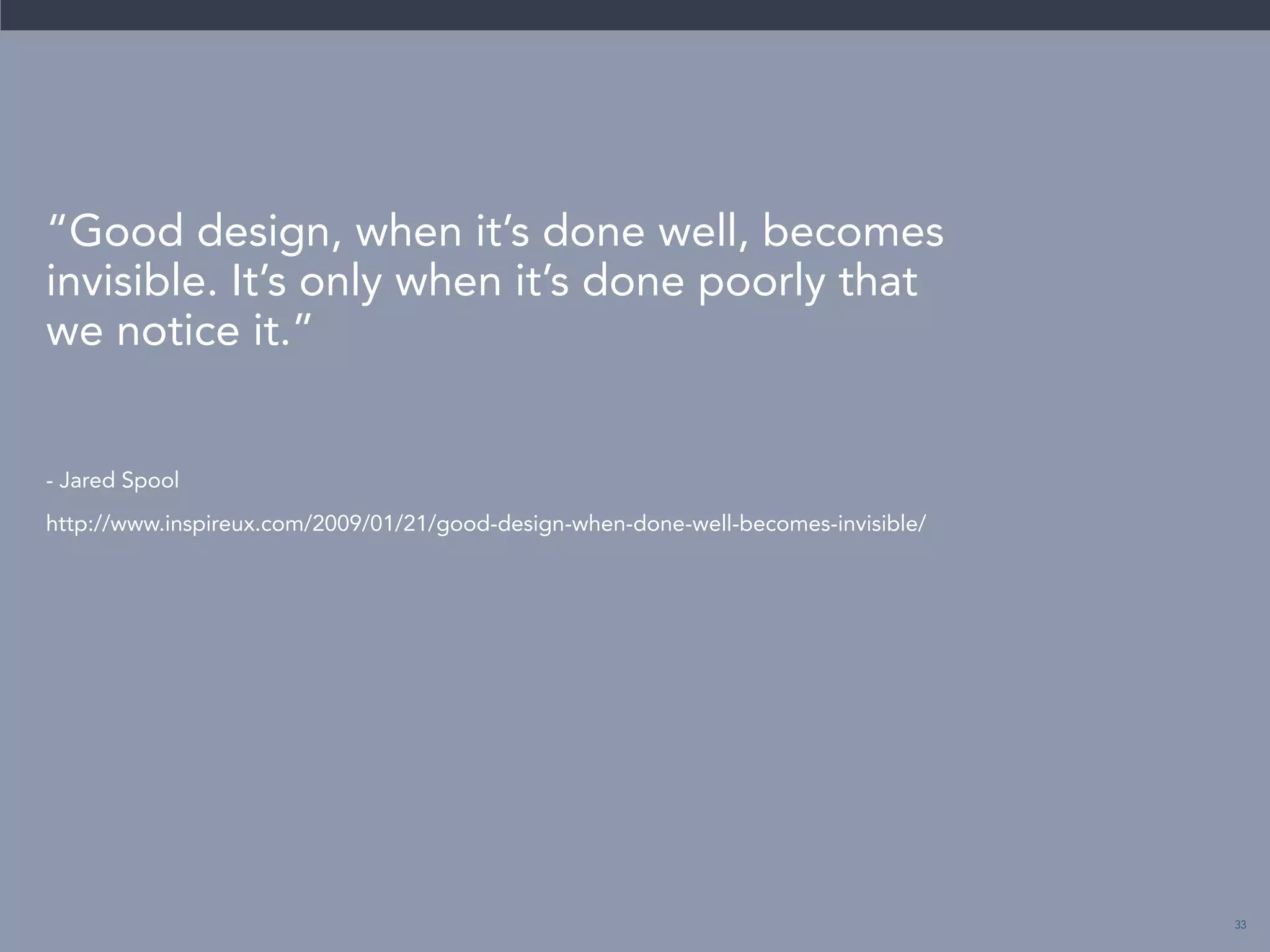 33 
“Good design, when it’s done well, becomes 
invisible. It’s only when it’s done poorly that 
we notice it.” 
- Jared Spool 
http://www.inspireux.com/2009/01/21/good-design-when-done-well-becomes-invisible/ 
 