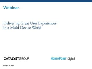Webinar 
Delivering Great User Experiences 
in a Multi-Device World 
October 16, 2014  