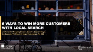 5 WAYS TO WIN MORE CUSTOMERS
WITH LOCAL SEARCH
Jim Kensicki, Managing Director, Search & Social, Catalyst
Joe Esposito, VP, Global Strategic Partnerships, Rio SEO
 