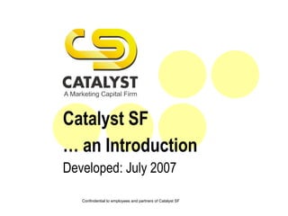Catalyst SF …  an Introduction  Developed: July 2007 Confindential to employees and partners of Catalyst SF 