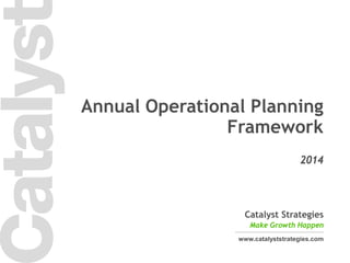 1 
Catalyst Strategies 
Make Growth Happen 
www.catalyststrategies.com 
2014 
Annual Operational Planning Framework  