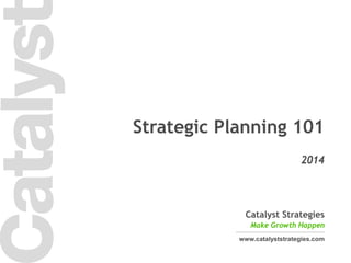 1 
Catalyst Strategies 
Make Growth Happen 
www.catalyststrategies.com 
2014 
Strategic Planning Framework  