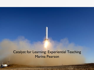 Catalyst for Learning: Experiential Teaching
Marina Pearson
 