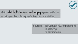 Main vehicle to learn and apply green skills by working on them thoughouth the course activities 
Sources: (1) Climate-KIC experiences 
(2) Experts 
(3) Participants  