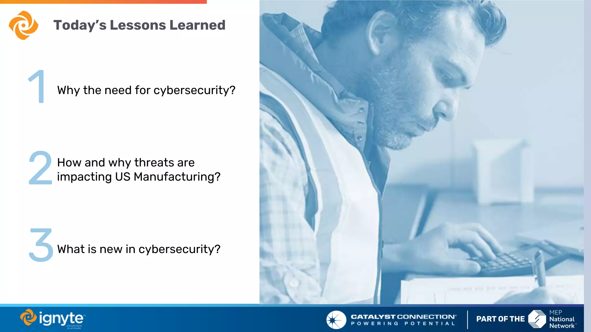 Why the need for cybersecurity?
How and why threats are
impacting US Manufacturing?
What is new in cybersecurity?
Today’s Lessons Learned
1
2
3
 