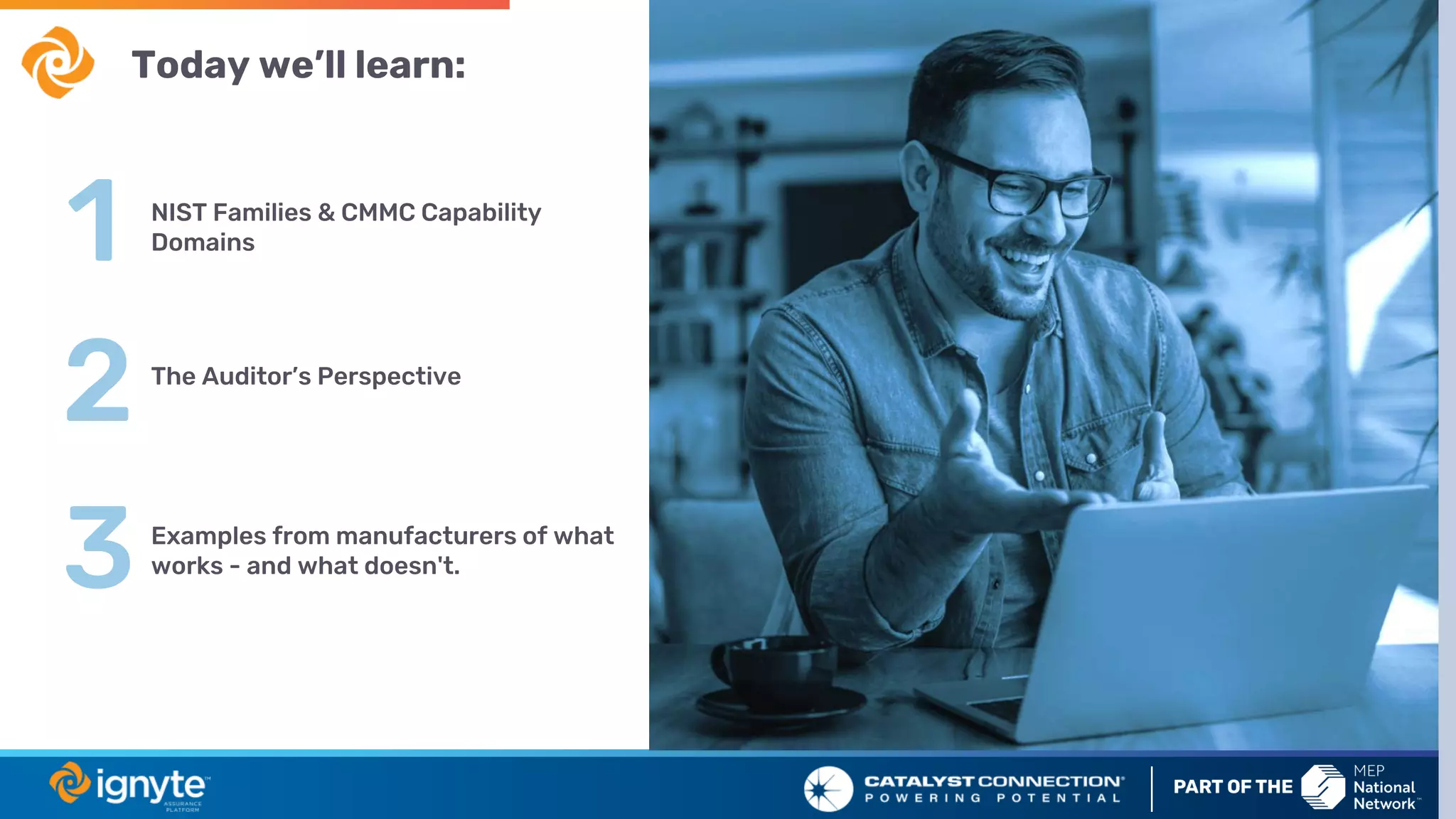 Today we’ll learn:
1
2
3
NIST Families & CMMC Capability
Domains
The Auditor’s Perspective
Examples from manufacturers of what
works - and what doesn't.
 