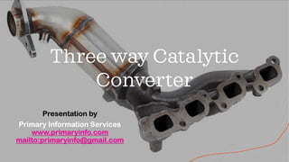 Three way Catalytic
Converter
Presentation by
Primary Information Services
www.primaryinfo.com
mailto:primaryinfo@gmail.com
 
