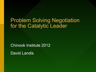 Problem Solving Negotiation  for the Catalytic Leader Chinook Institute 2012 David Landis 