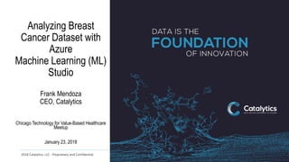 2018 Catalytics, LLC - Proprietary and Confidential
Analyzing Breast
Cancer Dataset with
Azure
Machine Learning (ML)
Studio
Frank Mendoza
CEO, Catalytics
Chicago Technology for Value-Based Healthcare
Meetup
January 23, 2018
 