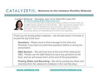 Welcome to the Catalyze Monthly Webcast




Thank you for joining today’s webcast – we will start about 3 minutes or
so past the top of the hour.
    Questions - Please send a Chat message to the Host and
    Panelists if you have any technical questions before or during the
    presentation.
    Q&A Session – We will have time at the end of the webcast for
    Q&A. Please use the Q&A feature to send any questions to the
    Host, and we will answer them at the end of the presentation.
    Posting Slides and Recording - We will be posting the slides and
    recording from the webcast to Catalyze in the next few days.

  www.catalyze.org                   community@catalyze.org