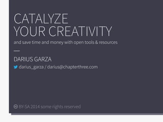 CATALYZE
YOUR CREATIVITY
and save time and money with open tools & resources
DARIUS GARZA
BY-SA 2014 some rights reserved
...