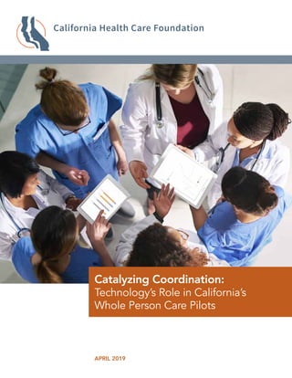 APRIL 2019
Catalyzing Coordination:
Technology’s Role in California’s
Whole Person Care Pilots
 