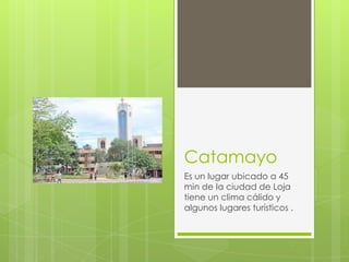 Catamayo
Es un lugar ubicado a 45
min de la ciudad de Loja
tiene un clima cálido y
algunos lugares turísticos .
 
