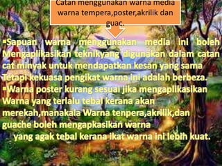 Catan menggunakan warna media
warna tempera,poster,akrilik dan
guac.