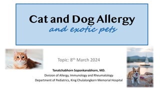 Cat and Dog Allergy
and exotic pets
Topic: 8th March 2024
Tanatchabhorn Soponkanabhorn, MD.
Division of Allergy, Immunology and Rheumatology
Department of Pediatrics, King Chulalongkorn Memorial Hospital
 