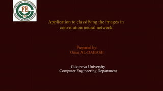 Application to classifying the images in
convolution neural network
Prepared by:
Omar AL-DABASH
Cukurova University
Computer Engineering Department
 