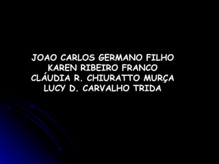 JOAO CARLOS GERMANO FILHO KAREN RIBEIRO FRANCO CLÁUDIA R. CHIURATTO MURÇA LUCY D. CARVALHO TRIDA 