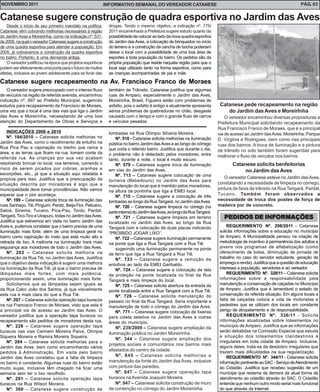 PEDIDOS DE INFORMAÇÕESPEDIDOS DE INFORMAÇÕESPEDIDOS DE INFORMAÇÕESPEDIDOS DE INFORMAÇÕESPEDIDOS DE INFORMAÇÕES
REQUERIMENTO Nº. 298/2011 – Catanese
solicita informações sobre a educação no município
de Amparo. A Municipalidade pensou na criação de
metodologia de incentivo à permanência dos adultos e
jovens nos programas de alfabetização (como
oferecimento de bolsa, diminuição de jornada de
trabalho no caso do servidor estudante, geração de
empregoerenda).Justificaqueaquestãodeeducação
interessa a população, servidores e ao vereador.
REQUERIMENTO Nº. 328/11 – Catanese solicita
informações sobre a responsabilidade pela
manutenção e conservação de calçadas no Município
de Amparo. Justifica que é lamentável o estado de
conservação da referida situação. Em alguns locais a
falta de calçadas coloca a vida de motoristas e
pedestres que se utilizam dos locais em constante
perigo de atropelamento e de responsabilidade.
REQUERIMENTO Nº. 336/11 - Solicita
informações atualizadas sobre loteamentos no
município de Amparo. Justifica que as informações
serão debatidas na Comissão Especial que estuda
a situação dos loteamentos clandestinos e
irregulares em toda cidade de Amparo. Inclusive,
alguns deles, trata-se de desdobro irregulares que
trazem mais dificuldades na sua regularização.
REQUERIMENTO Nº. 344/11 - Catanese solicita
informaçãopertinenteaoSAC-ServiçodeAtendimento
ao Cidadão. Justifica que recebeu sugestão de um
munícipe que reclama da demora da atual forma de
atendimento ao cidadão através do SAC. O Cidadão
entende que nenhum outro modo serial mais funcional
do que através da Internet.
Desde o início de seu primeiro mandato na política,
Catanese vêm cobrando melhorias necessárias à região
do Jardim Aves e Moreirinha, como na indicação nº. 531,
de2009,naqualovereadorCatanesesugereaconstrução
de uma quadra esportiva para atender a população. Em
2005, já cobravamos a construção da quadra esportiva
no bairro. Portanto, é uma demanda antiga.
Overeadorjustificounaépocaqueprojetosesportivos
podemserefetivamenteumaportaparaofuturodemuitos
atletas, inclusive ao jovem adolescente para se livrar das
Catanese sugere construção de quadra esportiva no Jardim das Aves
drogas. Tendo o mesmo objetivo, a indicação nº. 775/
2011 encaminhada a Prefeitura sugere estudo quanto da
possibilidadedecolocaraoladodanovaquadraesportiva
do Jardim das Aves, a colocação de brinquedos no início
do terreno e a construção da cancha de bocha poderiam
deixar o local com a possibilidade de uma boa área de
esportes a toda população do bairro. Os pedidos são da
própria população que reside naquela região para que o
local seja utilizado tanto na forma esportiva, como para
as crianças acompanhadas de pai e mãe.
O vereador sugere preocupado com o intenso fluxo
de veículos na região da referida avenida, encaminhou
indicação nº. 697 ao Prefeito Municipal, sugerindo
estudos para recapeamento da Francisco de Moraes,
uma vez que o local é uma das vias que liga o Jardim
das Aves e Moreirinha, necessitando de uma boa
atenção do Departamento de Obras e Serviços e
Catanese sugere recapeamento na Av. Francisco Franco de Moraes
também de Trânsito. Catanese justifica que algumas
ruas de Amparo, especialmente o Jardim das Aves,
Moreirinha, Brasil, Figueira estão com problemas de
asfalto, pois o asfalto é antigo e atualmente apresenta
sérios problemas de quebraduras no chão, desgaste
causado com o tempo e com o grande fluxo de carros
e veículos pesados.
Catanese pede recapeamento na região
do Jardim dasAves e MoreirInha
O vereador encaminhou diversas proposituras a
Prefeitura Municipal solicitando recapeamento da
Rua Francisco Franco de Moraes, que é a principal
via de acesso ao Jardim dasAves, Moreirinha, Parque
D. Virginia e Rodrigues, bem como nas principais
ruas dos bairros. A troca de iluminação e a pintura
de trânsito no solo também foram sugeridas para
melhorar o fluxo de veículos nos bairros.
O vereador Catanese esteve no Jardim dasAves,
constatando a necessidade de limpeza no córrego,
pintura de faixa de trânsito na Rua Tangará, Pardal,
Tucano. Também foram observados a
necessidade de troca dos postes de força de
madeira por de concreto.
Catanese solicita benfeitorias
no Jardim dasAves
INDICAÇÕES 2009 e 2010
Nº. 184/2010 – Catanese solicita melhorias no
Jardim das Aves, como o recolhimento de entulho na
Rua Pica Pau e capinação no trecho que cerca a
área, e as terras que ficam na rua, tomam conta da
referida rua. As crianças por sua vez acabam
resolvendo brincar no local, nos terrenos, correndo o
risco de serem picados por cobras, aranhas e
escorpiões, etc., já que a situação aqui relatada é
propícia para isso. Justifica que a preocupação da
situação descrita por moradores é algo que a
municipalidade deve tomar providências. Não vamos
esperar que o pior aconteça.
Nº. 199 – Catanese solicita troca de iluminação das
ruas Sanhaço, Tiê, Pinguim, Perdiz, Beija Flor, Pelicano,
Sabiá, Siriema, Tucano, Pica-Pau, Tordo, Pardal,
Tangará,Tico-Tico e Uirapuru, todas no Jardim dasAves.
Justifica que estivemos em visita no bairro Jardim das
Aves e, pudemos constatar que o bairro precisa de uma
iluminação mais forte, além de uma limpeza geral no
bairro como capinação do mato que está muito alto e
retirada de lixo. A melhoria na iluminação trará mais
segurança aos moradores de todo o Jardim das Aves.
Nº. 202 – Catanese solicita melhoria na
iluminação da Rua Tié, no Jardim das Aves. Justifica
que o objetivo desta indicação é sugerir uma melhora
na iluminação da Rua Tiê, já que o bairro precisa de
lâmpadas mais fortes, com mais potência,
proporcionando assim, uma iluminação mais forte.
Solicitamos que as lâmpadas sejam iguais as
da Rua Cabo João dos Santos, já que visivelmente
esta rua é mais clara do que a Rua Tiê.
Nº. 207 – Catanese solicita operação tapa buracos
na rua Francisco Franco de Moraes, visto que esta é
a principal via de acesso ao Jardim das Aves. O
vereador justifica que a operação tapa buracos ou
recapeamento são pedidos de moradores desta rua.
Nº. 228 – Catanese sugere operação tapa
buracos nas vias Carmem Moreira Paiva, Olímpia
Siqueira Moreira e Ramira Moreira Siqueira.
Nº. 284 – Catanese solicita melhorias para o
Jardim das Aves, bem como encaminhando vários
pedidos à Administração. Em visita pelo bairro
Jardim das Aves constatou que a falta de limpeza
no bairro é constante. Algumas ruas do bairro estão
muito sujas, inclusive têm chegado há ficar uma
semana sem ter o lixo recolhido.
Nº. 291 – Catanese solicita operação tapa
buracos na Rua Wilson Moreira.
lombadas na Rua Olímpio Silveira Moreira.
Nº. 510 - Catanese solicita melhorias na iluminação
pública no bairro Jardim dasAves e ao longo do córrego
que corta o referido bairro. Justifica que durante o dia,
o problema não é detectado pelos moradores, entre
tanto, durante a noite, o local é muito escuro.
Nº. 579 – Catanese sugere troca de iluminação
em vias do Jardim das Aves.
Nº. 713 – Catanese sugere colocação de uma
torneira (Bebedouro) no Jardim das Aves para
manutenção do local que é mantido pelos moradores,
na altura da pontinha que liga a EMEI local.
Nº. 715 – Catanese sugere a colocação de três
lombadas ao longo da RuaTangará, no Jardim dasAves.
Nº. 720 – Catanese sugere limpeza no córrego (na
parteinterna)doJardimdasAves,aolongodaRuaTangará.
Nº. 721 – Catanese sugere limpeza em terreno
localizado no Jardim das Aves, ao longo da Rua
Tangará com a colocação de duas placas indicando
“PROIBIDO JOGAR LIXO”.
Nº. 722 – Catanese sugere iluminação permanente
na ponte que liga a Rua Tangará com a Rua Tiê.
sugerindo uma iluminação permanente na ponte
de ferro que liga a Rua Tangará a Rua Tiê.
Nº. 723 – Catanese sugere a remoção de
entulhos ao lado da EMEI Garibaldo.
Nº. 724 – Catanese sugere a colocação de tela
de proteção na ponte localizada no final da Rua
Tangará e mais limpeza do local.
Nº. 725 – Catanese solicita abertura da entrada da
ponte localizada entre a Rua Tangará com a Rua Tiê.
Nº. 726 – Catanese solicita manutenção do
passeio no final da Rua Tangará. Seria importante a
manutenção de todo o córrego do Jardim das Aves.
Nº. 771 – Catanese sugere colocação de lixeiras
para coleta seletiva no Jardim das Aves e outras
áreas do município.
Nº. 239/2009 – Catanese sugere ampliação da
iluminação pública no Jardim Moreirinha.
Nº. 344 – Catanese sugere ampliação dos
projetos sociais e comunitários nos bairros mais
afastados do centro da cidade.
Nº. 645 – Catanese solicita melhorias e
manutenção da fonte do Jardim das Aves, inclusive
com pintura das paredes.
Nº. 647 – Catanese sugere operação tapa
buracos naAvenida Joaquim Moreira.
Nº. 947 – Catanese solicita construção de muro
de contenção no córrego do Jardim Moreirinha.Nº. 360 – Catanese sugere construção de
INFORMATIVO SEMANAL DO VEREADOR CATANESENOVEMBRO 2011 PÁG. 03
 