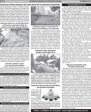 Nº. 25 - Sugere limpeza nos córregos do Jardim
das Aves, Bianca, Silvestre, Moreirinha, São Judas,
Jardim Bandeirantes e nas áreas do Distrito de
Arcadas, Jaguari e ao lado da SEPI.
Nº. 167 – Solicita informações sobre limpeza no
córrego do Jardim das Aves/Moreirinha. Alguns trechos
apresentam um alto índice de animais peçonhentos
como aranhas, escorpiões, baratas e cobras. Com a
limpeza a redução desses animais deve ser significativa.
Nº. 499 – Catanese solicita informações sobre
construção de campo de bocha no Jd. das Aves ao lado
do próprio campo de malha do bairro. Justifica que a
área pretendida para construção da cancha de bocha
para o bairro, seria mais uma opção de lazer para quem
gosta do esporte e reside no Parque Dona Virgínia,
Rodrigues, Ribeirão, Moreirinha e Jardim das Aves.
Nº. 500 – Catanese solicita pintura de trânsito na
Rua Tucano no Jd. das Aves e, se possível, colocação
de “tartarugas”, que são as divisas de mão de direção,
já que em todas as esquinas não existe essa
marcação, o que faz com os motoristas invadam um a
“mão” do outro. Sendo que, se não bastasse isso, na
parte da noite, a iluminação precária em certos locais
do bairro possibilita a colisão de veículos. Melhorias
no trânsito visando evitar acidentes.
Nº. 501 – Catanese solicita pintura de trânsito nas
vias Tangará e Pardal, localizadas no Jd. das Aves. O
vereador solicita saber a previsão para realização de
pintura de solo (com os dizeres PARE). Justifica que no
Jd. das Aves, quase todas as vias precisam de pintura
de solo que ajudariam a evitar colisões no bairro.
Nº. 502 – Catanese solicita limpeza no córrego no
Jd. das Aves em toda sua extensão. Justifica que o
córrego precisa urgentemente de uma boa limpeza.
Seria interessante, se pelo menos, essa limpeza fosse
mensal evitando a sujeira e o mato alto no local.
Nº. 503 – Catanese solicita informações sobre o
recapeamento nas Ruas do Jd. das Aves e Moreirinha.
Justifica que há tempos os moradores sonham com
essa benfeitoria.
Atravésdaindicaçãonº.527/2011,overeadorCatanese
indica a Prefeitura Municipal limpeza nas margens dos
córregos,bemcomoconcreta-las,comojáocorrenoJd.
dasAves, em alguns trechos. Também se faz urgente a
limpezadomatoqueestámuitoaltoatrásdocondomínio
Adelaide, onde a população que ali reside sofre com a
infestaçãodecobras,ratos,escorpiõesearanhas.Pedimos
aoSAAEquepensearespeito.Justificaqueessetipode
obrapodedeixarocórregolimpo,evitandoocrescimento
demato,comoporexemplo,noJd.MoreirinhaedasAves.
Catanese indica limpeza de mato atrás do condomínioAdelaide
Catanese sugere a construção do
Centro Comunitário no Jd. das Aves
A indicação nº. 470/2009 enviada ao Poder
Executivo, sugere a construção do Centro Comunitário
no Jardim das Aves, antigo anseio dos moradores do
bairro, inclusive para desenvolvimento de programas de
vacinação, aulas de artesanato, palestras e implantação
de projetos sociais para toda a comunidade. O vereador
justifica que o local indicado tem múltiplos objetivos, se
implantado terá um valor indiscutível para o bairro,
inclusive encaminhou ofício nº. 274/2009 ao deputado
federal Carlos Sampaio solicitando a liberação de
recursos para a construção do Centro Comunitário no
bairro, para a comunidade se reunir e desenvolver
atividades para a melhora da qualidade de suas vidas.
Algumas solicitações junto
à Prefeitura Municipal:
. Aplicação de fumacê nos bairros; operação tapa
buraco e melhorias na iluminação da Av. Coriolano
Burgos; estudos para a construção da calçada da
altura da Granja São José até o seu final na Igreja
São Sebastião, operação tapa buraco na Rua Pardal,
na altura no n° 136; colocação de uma placa
proibindo que munícipes joguem lixo nos terrenos
da Rua Tié, nas proximidades do n° 23, informações
quanto ao atendimento odontológico no posto do
bairro Moreirinha; elhorias nos pontos de ônibus, e
especial na colocação de uma cobertura para atender
a solicitação de vários moradores do Jd Moreirinha ;
melhorias na iluminação da Rua Olimpio Silveira
Moreira; o redutor de velocidade na Rua José Ângelo
Marson; reparos de asfalto ao lado da padaria do
Jd. Moreirinha; solicitamos a CPFL estudo para
fornecimento de energia são constantes no Jd.
Moreirinha; operação tapa buraco para o bairro, mais
especificamente nas Ruas Pelicano e Tucano;
Limpeza do córrego e de terrenos. Em virtude da
que energia no bairro, solicitei melhoria no
fornecimento de energia, especialmente na época
de chuva, pois a queda de energia era constante
nos bairros; e presença do sr. Prefeito Municipal ao
bairro dasAves, para que tomasse ciência das justas
reivindicações do bairro.
Overeadorrecebeupedidoquantoaretiradadeentulho
eencaminhouindicaçãonº.76/2011aPrefeituraMunicipal
sugerindo a retirada de entulho na Rua Bem Te Vi,
localizado num terreno ao lado da residência de nº. 37.
Catanese elaborou nova indicação, solicitando que o
responsávelpeloterrenoparaquecerqueamesma,para
que não seja utilizado como depósito de entulho.
Catanese indica retirada de
entulho na Rua Bem Te Vi
Visite o trabalho do Vereador: www.rogériocatanese.com.br
No ano de
2010, por meio da
propositura nº. 389
encaminhado ao
Prefeito Municipal,
o vereador
Catanese sugere
que se digne em
Catanese indica cursos de informática
nas escolas municipais
analisar a implantação de escola municipal de
informáticavisandoaprimorar,atravésdocurso,osjovens
que não dispõe de condições de custear o pagamento
em escolas particulares, e deles necessitam como meio
de busca de seu primeiro emprego.
INFORMATIVO SEMANAL DO VEREADOR CATANESE NOVEMBRO 2011PÁG. 04
+ REQUERIMENTOS 2011
As obras de asfalto na Avenida Joaquim Moreira
deixarammuitomelhorolocal,ondeestivemosnolocal
efotografamosotrechoparaquepossamosenviaroficio
ao Prefeito Municipal pedindo informação acerca da
finalizaçãodaobra,umavezque,nosparecequeainda
otrechoserábeneficiadocomaconstruçãodopasseio.
Após o envio de ofício ao Prefeito Municipal e setor
competente, estaremos informando a população que
nos procurou para saber de detalhes da obra.
Catanese esteve no Jardim Morerinha
verificando a situação da falta da
calçada na Avenida Joaquim Moreira
A Ouvidoria Municipal será um meio de comunicação entre
os usuários/cidadãos, servidores/trabalhadores e a instituição
que busca a melhoria e a manutenção contínua dos serviços/
produtos oferecidos pelo Sistema Único de Saúde. Configura-
se, dessa maneira, uma importante ferramenta da gestão, que
tem como prerrogativa a competência de sugerir a criação e/ou
redefinição de novos serviços/produtos que venham ao
encontro dos anseios dos usuários.
Catanese solicita Ouvidoria Municipal do SUS
Overeadorencaminhouindicaçãonº.613/2011aoPrefeito
Municipal,sugerindoapossibilidadedemelhoriasnoatendimento
daPrefeituraedoSAAEquantoaextração(2ªvia)decontae
outrotipodeserviçoemultadetrânsitopelositedaMunicipalidade.
Pois,nesteanoeoanopassadotivemosproblemassérioscom
relação ao atraso nas contas de águas e outros tributos que
poderiam ser pagos pelos munícipes através da 2ª via, pela
Internet, através do site da municipalidade ou pela Câmara
Municipal,seamunicipalidadeautorizasse,assimmelhorariaa
vidadenossocidadão.
Catanese solicita contas via internet
Atravésdorequerimentonº. 24/2011,overeadorsolicitase
nãoseriapossívelacolocaçãodeumcaminhãopararecolhimento
semanalouquinzenalnosbairros.APrefeituraoquepensaem
fazer.Temalgumplanopararesolverademanda.Qualprojetoou
programaqueaPrefeituratemparaenfrentarasujeiranosbairros.
Catanese solicita recolhimento de entulhos
Catanese solicitou verba
para manutenção asfáltica
O vereador Catanese encaminhou ofício nº. 273/
2009 ao deputado federal Carlos Sampaio, solicitando
a liberação de recursos financeiros para a manutenção
asfáltica de algumas vias do Jardim das Aves.
 