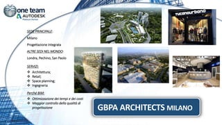 SEDE PRINCIPALE:
Milano
Progettazione integrata
ALTRE SEDI NEL MONDO:
Londra, Pechino, San Paolo
SERVIZI:
 Architettura;
 Retail;
 Space planning;
 Ingegneria
Perché BIM:
 Ottimizzazione dei tempi e dei costi
 Maggior controllo della qualità di
progettazione GBPA ARCHITECTS MILANO
 