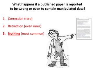 What happens if a published paper is reported
to be wrong or even to contain manipulated data?
1. Correction (rare)
2. Retraction (even rarer)
3. Nothing (most common)
 