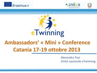 Ambassadors’ « Mini » Conference
Catania 17-19 ottobre 2013
Alexandra Tosi
Unità nazionale eTwinning
 