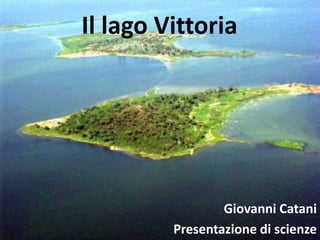Il lago Vittoria




                 Giovanni Catani
         Presentazione di scienze
 