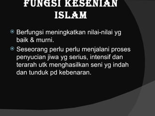Fungsi Kesenian
         islam
 Berfungsi meningkatkan nilai-nilai yg
  baik & murni.
 Seseorang perlu perlu menjalani proses
  penyucian jiwa yg serius, intensif dan
  terarah utk menghasilkan seni yg indah
  dan tunduk pd kebenaran.
 
