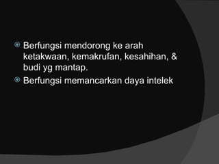  Berfungsi mendorong ke arah
  ketakwaan, kemakrufan, kesahihan, &
  budi yg mantap.
 Berfungsi memancarkan daya intelek
 