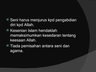  Seni harus menjurus kpd pengabdian
  diri kpd Allah.
 Kesenian Islam hendaklah
  memaksimumkan kesedaran tentang
  keesaan Allah.
 Tiada pemisahan antara seni dan
  agama.
 