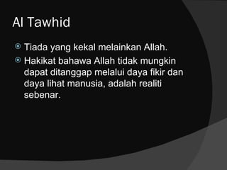 Al Tawhid
 Tiada yang kekal melainkan Allah.
 Hakikat bahawa Allah tidak mungkin
  dapat ditanggap melalui daya fikir dan
  daya lihat manusia, adalah realiti
  sebenar.
 