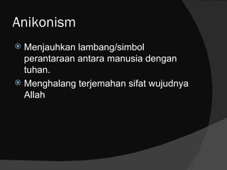 Anikonism
 Menjauhkan lambang/simbol
  perantaraan antara manusia dengan
  tuhan.
 Menghalang terjemahan sifat wujudnya
  Allah
 