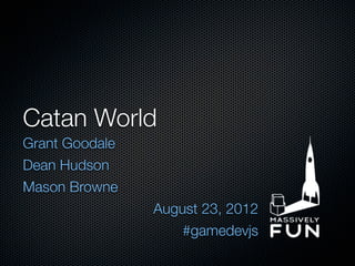 Catan World
Grant Goodale
Dean Hudson
Mason Browne
                August 23, 2012
                    #gamedevjs
 