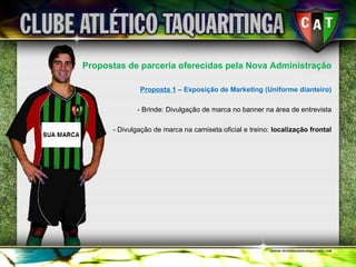 Propostas de parceria oferecidas pela Nova Administração Proposta 1  – Exposição de Marketing (Uniforme dianteiro) - Brinde: Divulgação de marca no banner na área de entrevista - Divulgação de marca na camiseta oficial e treino:  localização frontal 