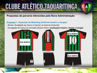 Propostas de parceria oferecidas pela Nova Administração Proposta 3  – Exposição de Marketing (Uniforme traseiro e mangas) - Brinde: divulgação de marca no banner na área de entrevista - Divulgação de marca na camiseta oficial e treino:  localização traseira, shorts e mangas 