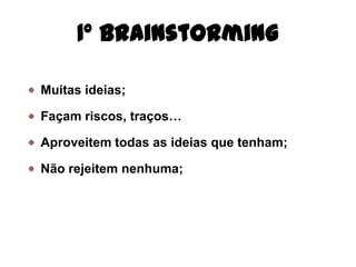 1º Brainstorming

Muitas ideias;

Façam riscos, traços…

Aproveitem todas as ideias que tenham;

Não rejeitem nenhuma;
 