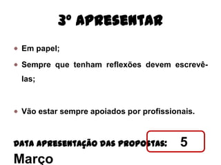 3º Apresentar
 Em papel;

 Sempre que tenham reflexões devem escrevê-
 las;



 Vão estar sempre apoiados por profissionais.



Data apresentação das propostas:         5
Março
 