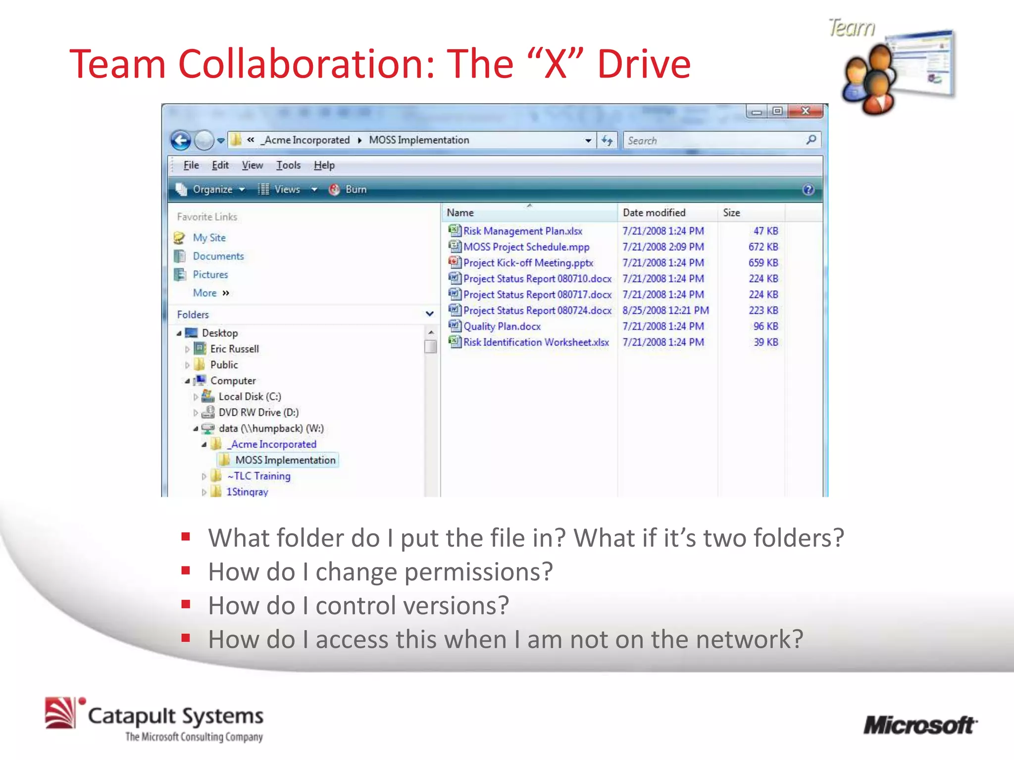 Team Collaboration: The “X” Drive




        What folder do I put the file in? What if it’s two folders?
        How do I change permissions?
        How do I control versions?
        How do I access this when I am not on the network?
 
