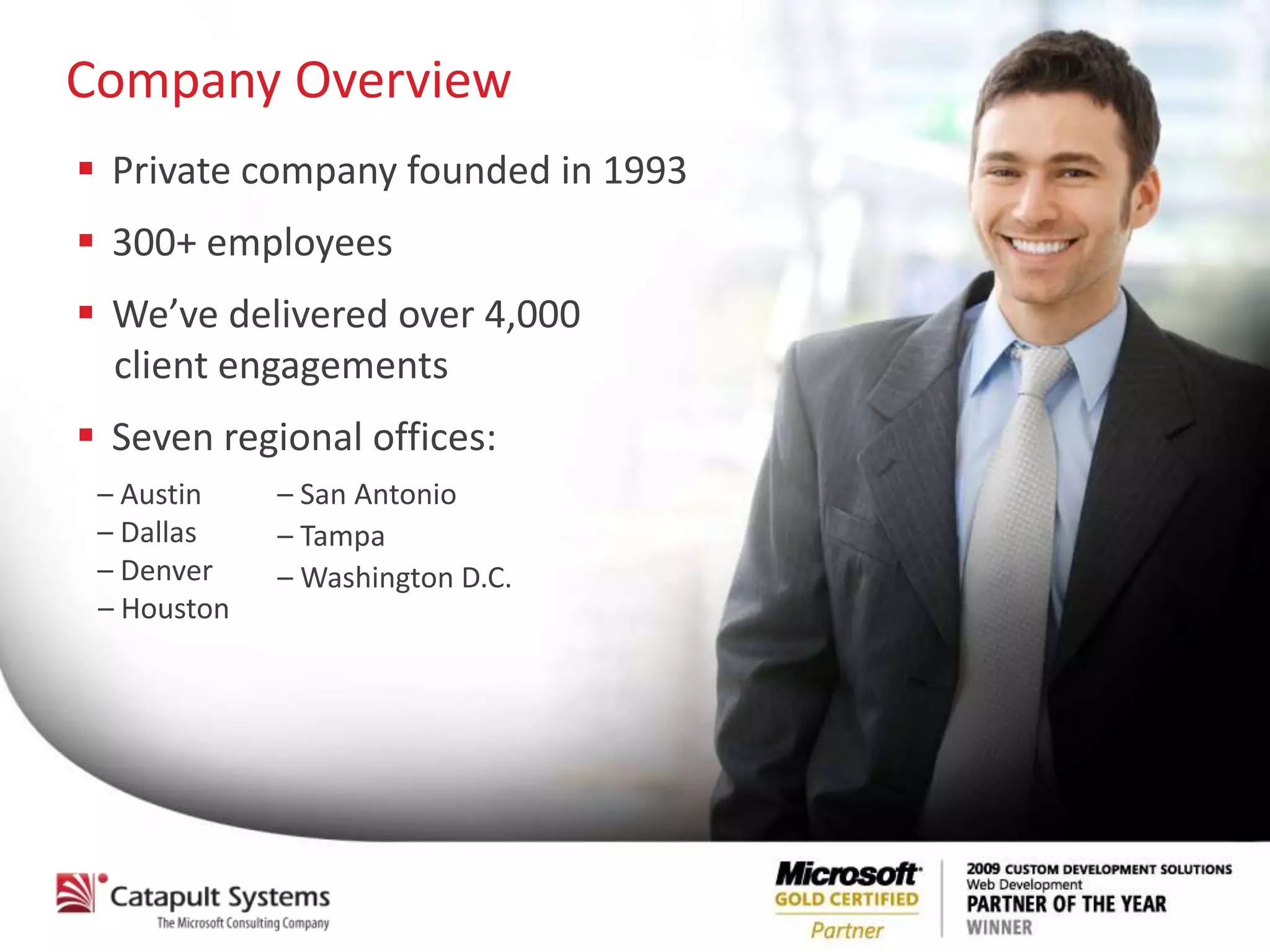 Company Overview
 Private company founded in 1993
 300+ employees
 We’ve delivered over 4,000
  client engagements
 Seven regional offices:
 – Austin    – San Antonio
 – Dallas    – Tampa
 – Denver    – Washington D.C.
 – Houston
 