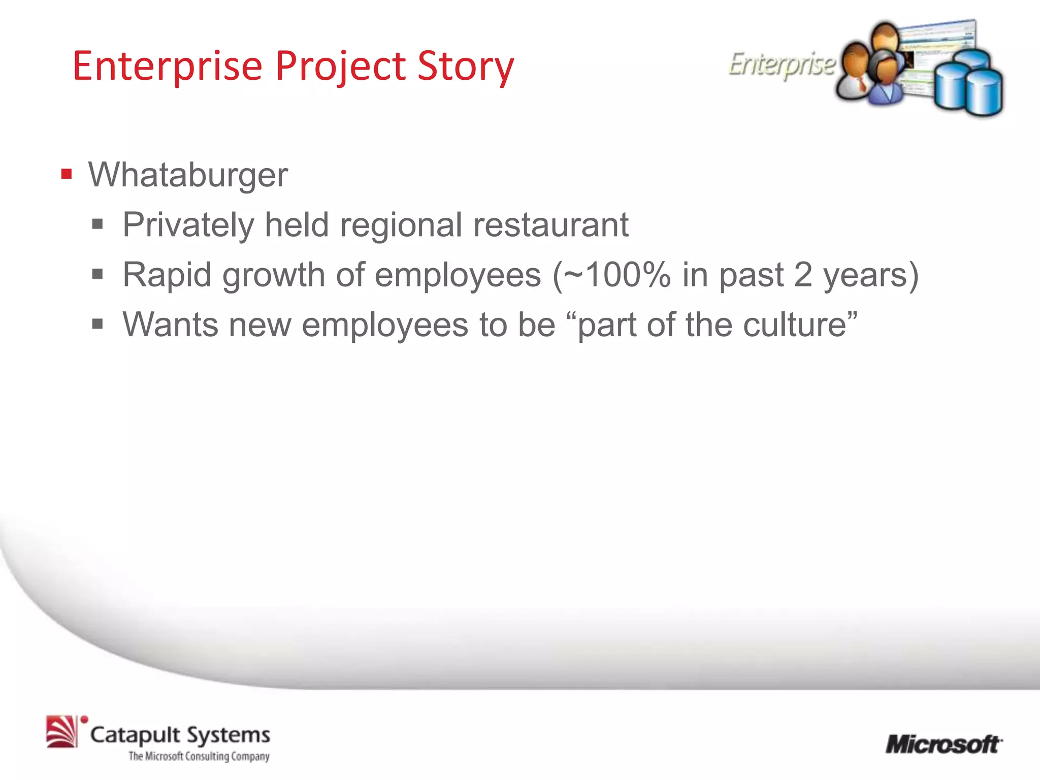 Enterprise Project Story

 Whataburger
   Privately held regional restaurant
   Rapid growth of employees (~100% in past 2 years)
   Wants new employees to be “part of the culture”
 