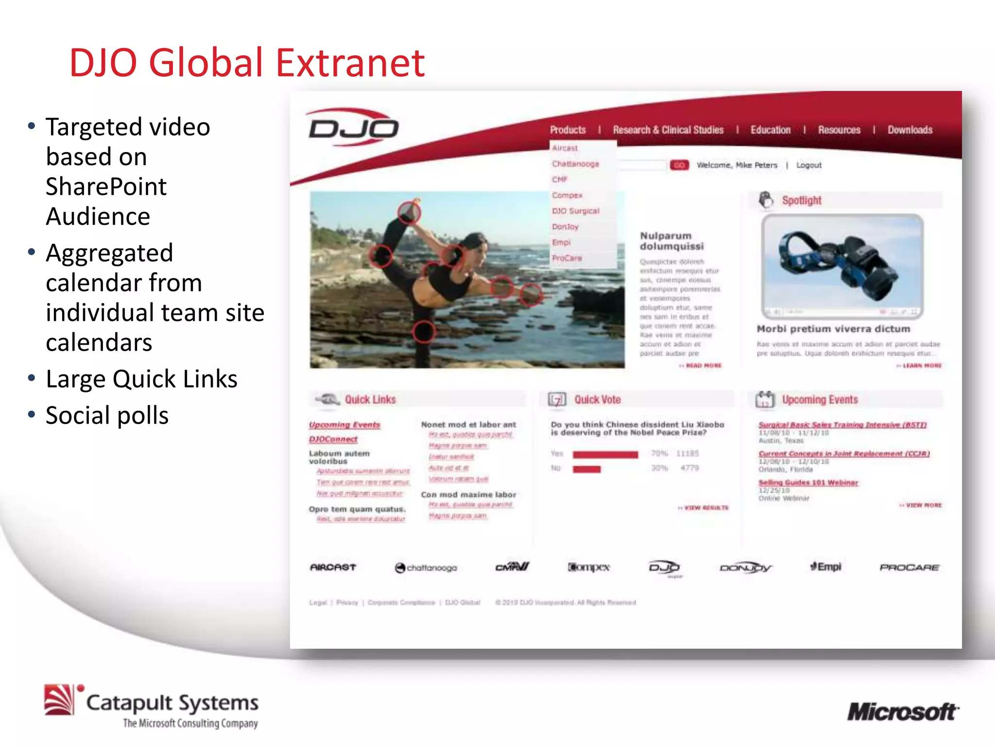 DJO Global Extranet
• Targeted video
  based on
  SharePoint
  Audience
• Aggregated
  calendar from
  individual team site
  calendars
• Large Quick Links
• Social polls
 
